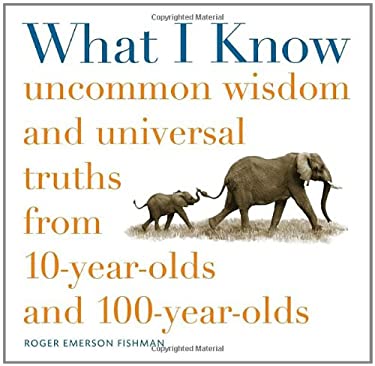 What I Know : Uncommon Wisdom and Universal Truths from 10-Year-Olds And 100-Year-Olds by Roger Fishman
