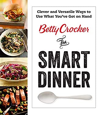 Betty Crocker the Smart Dinner : Clever and Versatile Ways to Use What You've Got on Hand by Betty Crocker Editors