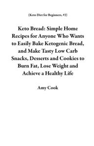 Keto Bread: Simple Home Recipes for Anyone Who Wants to Easily Bake Ketogenic Bread, and Make Tasty Low Carb Snacks, Desserts and Cookies to Burn Fat,