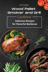 WOOD PELLET SMOKER AND GRILL: Delicious Recipes for Flavorful Barbecue Ed Franklin Author