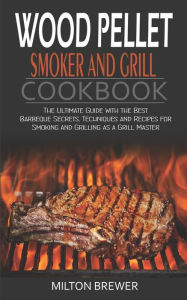 Wood Pellet Smoker and Grill Cookbook: The Ultimate Guide with the Best Barbeque Secrets. Techniques and Recipes for Smoking and Grilling as a Grill M