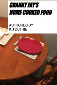 Granny Fay's Home Cooked Food: Recipes K J Duthie Author