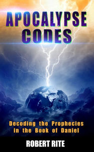 Apocalypse Codes: Decoding the Prophecies in the Book of Daniel: Unveiling End Time Messages from the Most Important Old Testament Prophecy Book Rober