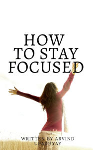 how to stay focused: Get rid of distractions Arvind Upadhyay Author