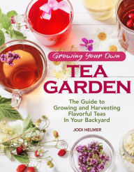Growing Your Own Tea Garden: The Guide to Growing and Harvesting Flavorful Teas in Your Backyard Jodi Helmer Author
