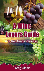 A Wine Lovers Guide: To Red Grape Varieties Greg Adams Author