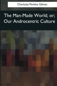 The Man-Made World: or, Our Androcentric Culture Charlotte Perkins Gilman Author