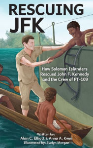 Rescuing JFK: How Solomon Islanders Rescued John F Kennedy and the Crew of PT-109 Alan C Elliott Author