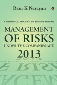 MANAGEMENT OF RISKS UNDER THE COMPANIES ACT, 2013: Companies Act, 2013, Rules and Secretarial Standards Ram K Narayan Author