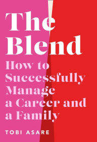 The Blend: How to Successfully Manage a Career and a Family Tobi Asare Author