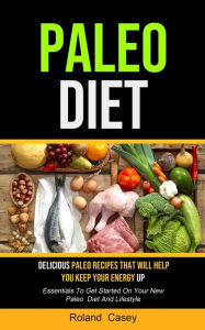 Paleo Diet: Delicious Paleo Recipes That Will Help You Keep Your Energy Up (Essentials To Get Started On Your New Paleo Diet And Lifestyle) Roland Cas