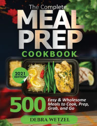 THE COMPLETE MEAL PREP COOKBOOK: 500 Easy and Wholesome Meals to Cook, Prep, Grab, and Go Debra Wetzel Author