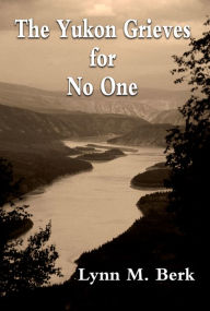 The Yukon Grieves for No One Lynn Berk Author