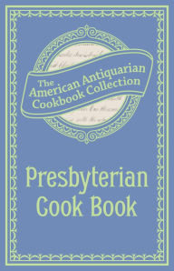 Presbyterian Cook Book: What the Brethren Eat and How the Sisters Prepare It American Antiquarian Cookbook Collection Author