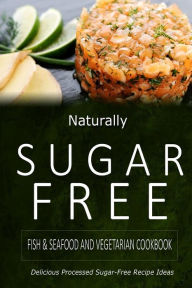 Naturally Sugar-Free - Fish & Seafood and Vegetarian Cookbook: Delicious Sugar-Free and Diabetic-Friendly Recipes for the Health-Conscious Naturally S