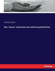 Mrs. Owens' cook book and useful household hints Frances Owens Author