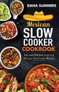 Mexican Slow Cooker Cookbook: Easy and Delicious Authentic Mexican Slow Cooker Recipes Dana Summers Author