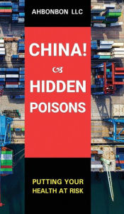 China! Hidden Poisons: Putting Your Health at Risk Ahbonbon LLC Author