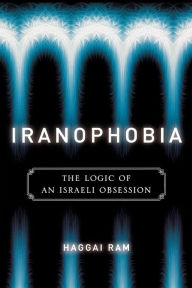 Iranophobia: The Logic of an Israeli Obsession Haggai Ram Author