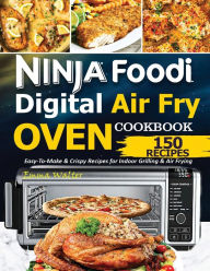 Ninja Foodi Digital Air Fry Oven Cookbook: 150 Easy-To-Make & Crispy Recipes For Indoor Grilling & Air Frying Walter Emma Author