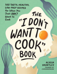 The I Don't Want to Cook Book: 100 Tasty, Healthy, Low-Prep Recipes for When You Just Don't Want to Cook Alyssa Brantley Author