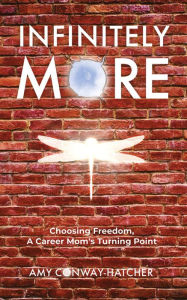 Infinitely More: Choosing Freedom, A Career Mom's Turning Point Amy Conway-Hatcher Author