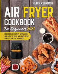 Air Fryer Cookbook for Beginners 2021: Delicious, healthy, appealing, and easy to make, Air Fryer Recipe collection for beginners. AILEEN WILLIAMSON A