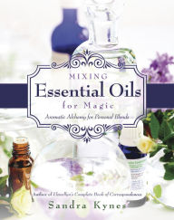 Mixing Essential Oils for Magic: Aromatic Alchemy for Personal Blends Sandra Kynes Author