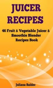 Juicer Recipes: 46 Fruit & Vegetable Smoothie & Juicer Blender Recipes Book Juliana Baldec Author