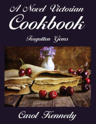 A Novel Victorian Cookbook: Forgotten Gems Carol J Kennedy Author