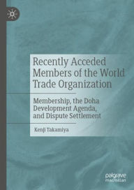 Recently Acceded Members of the World Trade Organization: Membership, the Doha Development Agenda, and Dispute Settlement Kenji Takamiya Author