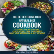 THE RE-CENTER METHOD NATURAL DIET COOKBOOK: Celebrate the Joy of Eating Exotic Recipes from 7 Continents boost your metabolism in Just 12 weeks Hareld