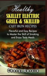 Healthy Skillet Electric Grill and Skilled Cast Iron Recipes: Flavorful and Easy Recipes to Master the Skill of Smoking and Enjoy Tasty Meals. (With P
