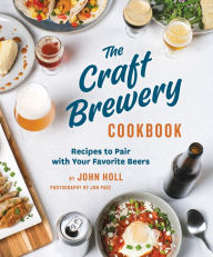 The Craft Brewery Cookbook: Recipes To Pair With Your Favorite Beers John Holl Author