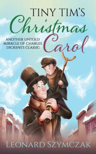 Tiny Tim's Christmas Carol: Another Untold Miracle of Charles Dickens's Classic Leonard Szymczak Author