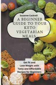 A Beginner Guide to your Keto Vegetarian Meals: Get Fit and Lose Weight with Tasty and Affordable Recipes for Beginners Suzanne Cockrell Author