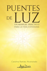 Puentes de Luz: Un manual práctico para la vida cotidiana Carolina Alcoholado Ramírez Author