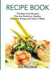Recipe Book: The Best Food Recipes That Are Delicious, Healthy, Great For Energy And Easy To Make Ace McCloud Author