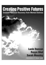 Creating Positive Futures: Solution Focused Recovery from Mental Distress Rayya Ghul Author