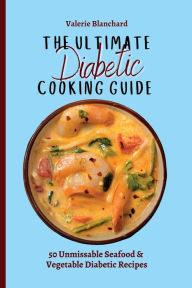 The Ultimate Diabetic Cooking Guide: 50 Unmissable Seafood & Vegetable Diabetic Recipes Valerie Blanchard Author