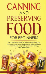 CANNING AND PRESERVING FOOD FOR BEGINNERS: The Complete Guide to store everything in jars ( canned meat, jams, vegetables, jellies, pickles ) - homema