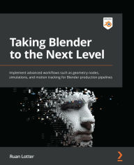 Taking Blender to the Next Level: Implement advanced workflows such as geometry nodes, simulations, and motion tracking for Blender production pipelin