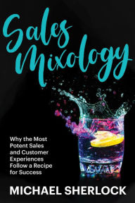 Sales Mixology - Why the Most Potent Sales and Customer Experiences Follow a Recipe for Success (The Shock Your Potential Series, #2) Michael Sherlock