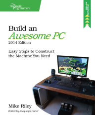 Build an Awesome PC, 2014 Edition: Easy Steps to Construct the Machine You Need Mike Riley Author
