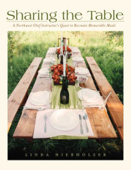 Sharing the Table: A Northwest Chef Instructor's Quest to Recreate Memorable Meals Linda Hierholzer Author