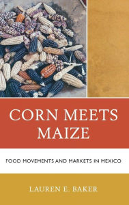 Corn Meets Maize: Food Movements and Markets in Mexico Lauren E. Baker Author