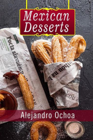 Mexican Desserts: The Art of Authentic Mexican Desserts: The Very Best Traditional Mexican Desserts Recipes (Mexican Desserts Traditional, Mexican Des