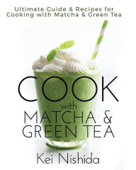 Cook with Matcha and Green Tea: Ultimate Guide & Recipes for Brewing and Cooking with Matcha & Green Tea Kei Nishida Author