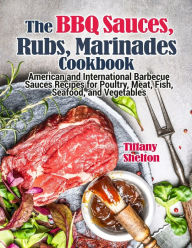 The BBQ Sauces, Rubs, and Marinades Cookbook: American and International Barbecue Sauces Recipes for Poultry, Meat, Fish, Seafood, and Vegetables Tiff