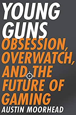 Young Guns : Obsession, Overwatch, and the Future of Gaming by Austin Moorhead
